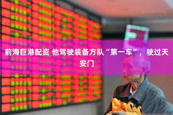 前海巨港配资 他驾驶装备方队“第一车”，驶过天安门