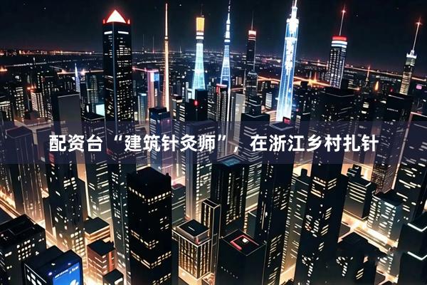配资台 “建筑针灸师”，在浙江乡村扎针