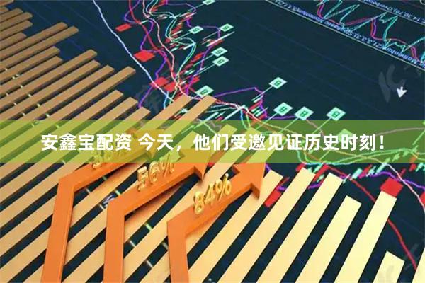 安鑫宝配资 今天，他们受邀见证历史时刻！