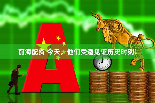 前海配资 今天，他们受邀见证历史时刻！