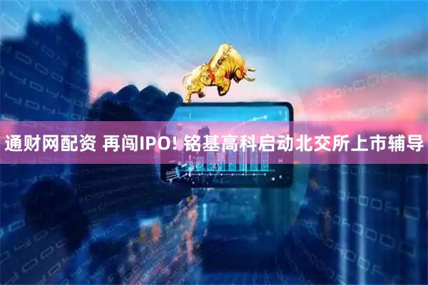 通财网配资 再闯IPO! 铭基高科启动北交所上市辅导
