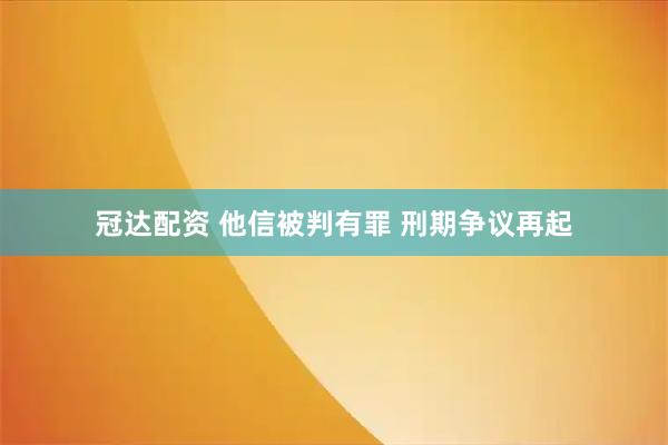 冠达配资 他信被判有罪 刑期争议再起