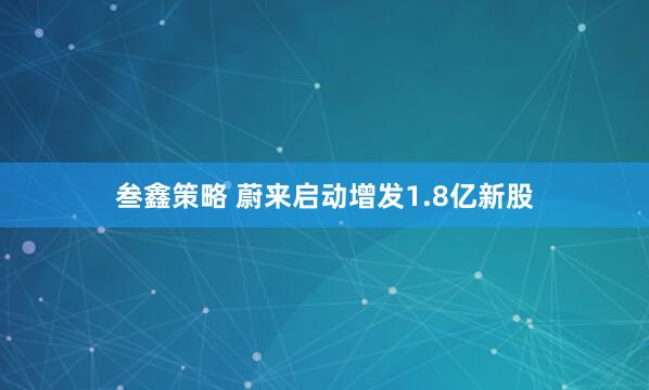 叁鑫策略 蔚来启动增发1.8亿新股