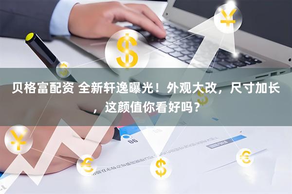 贝格富配资 全新轩逸曝光！外观大改，尺寸加长，这颜值你看好吗？