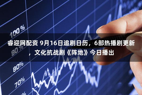 睿迎网配资 9月16日追剧日历，6部热播剧更新，文化抗战剧《阵地》今日播出