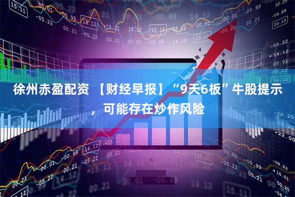 徐州赤盈配资 【财经早报】“9天6板”牛股提示，可能存在炒作风险