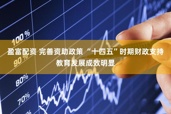 盈富配资 完善资助政策 “十四五”时期财政支持教育发展成效明显