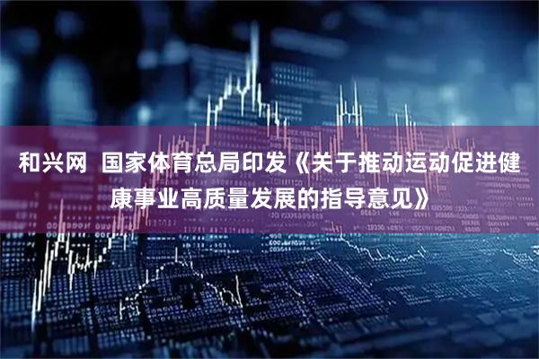 和兴网  国家体育总局印发《关于推动运动促进健康事业高质量发展的指导意见》