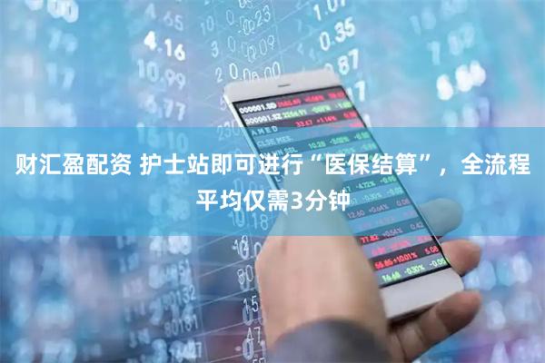 财汇盈配资 护士站即可进行“医保结算”，全流程平均仅需3分钟
