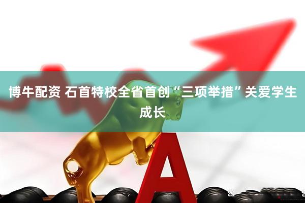 博牛配资 石首特校全省首创“三项举措”关爱学生成长