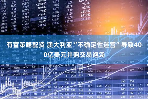 有富策略配资 澳大利亚“不确定性迷宫”导致400亿美元并购交易泡汤