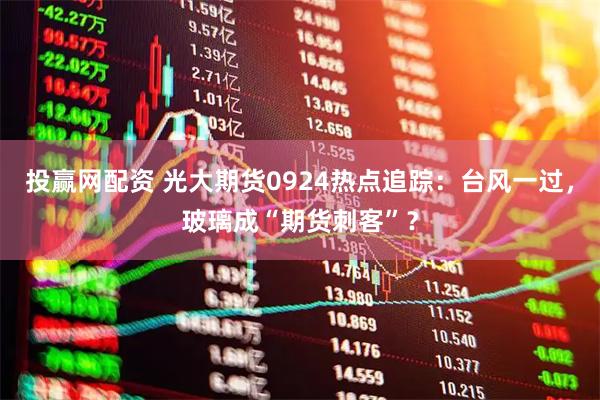 投赢网配资 光大期货0924热点追踪：台风一过，玻璃成“期货刺客”？