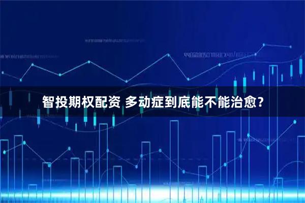 智投期权配资 多动症到底能不能治愈？