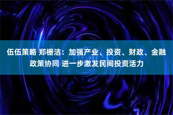 伍伍策略 郑栅洁：加强产业、投资、财政、金融政策协同 进一步激发民间投资活力