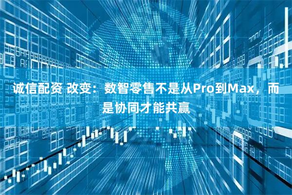 诚信配资 改变：数智零售不是从Pro到Max，而是协同才能共赢