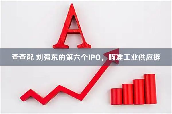 查查配 刘强东的第六个IPO，瞄准工业供应链