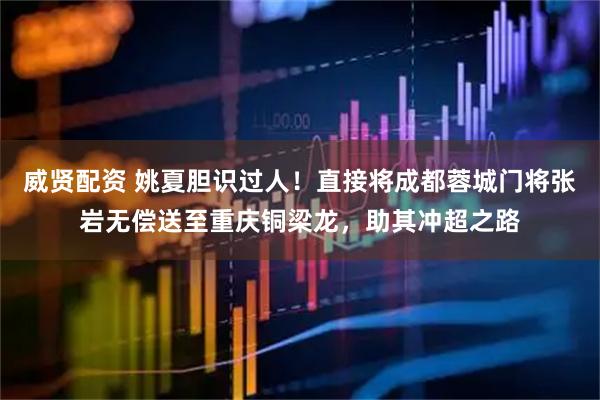 威贤配资 姚夏胆识过人！直接将成都蓉城门将张岩无偿送至重庆铜梁龙，助其冲超之路