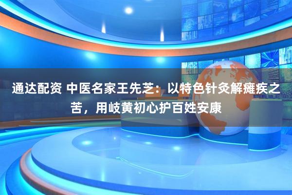通达配资 中医名家王先芝：以特色针灸解瘫疾之苦，用岐黄初心护百姓安康