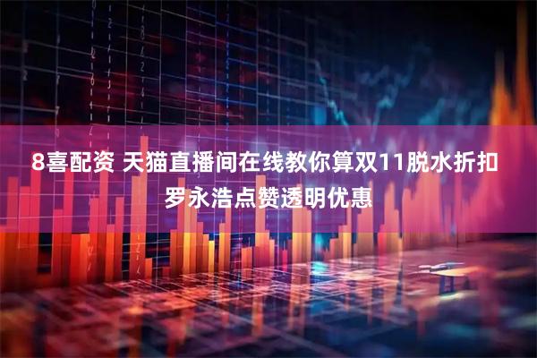 8喜配资 天猫直播间在线教你算双11脱水折扣 罗永浩点赞透明优惠
