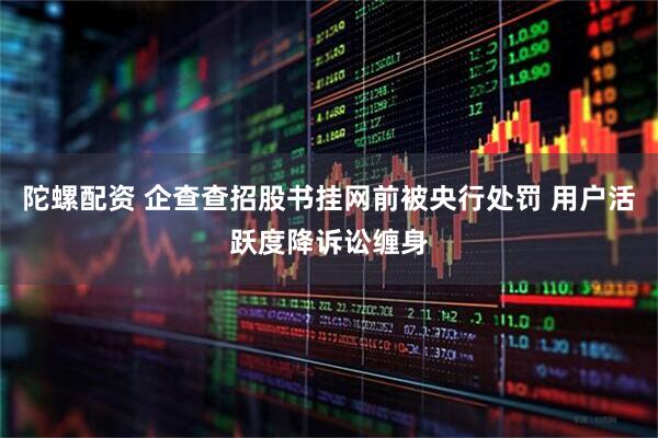 陀螺配资 企查查招股书挂网前被央行处罚 用户活跃度降诉讼缠身