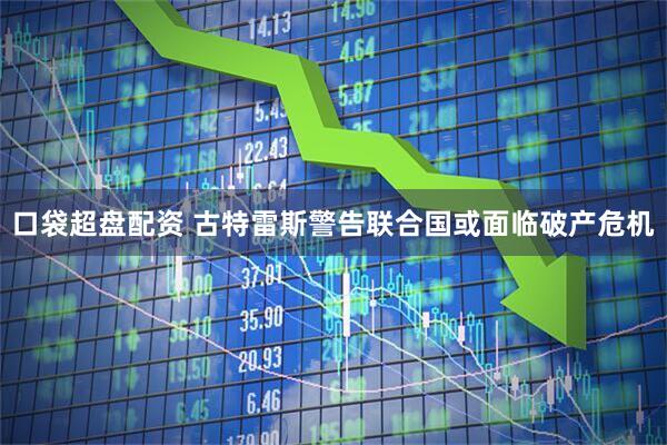 口袋超盘配资 古特雷斯警告联合国或面临破产危机