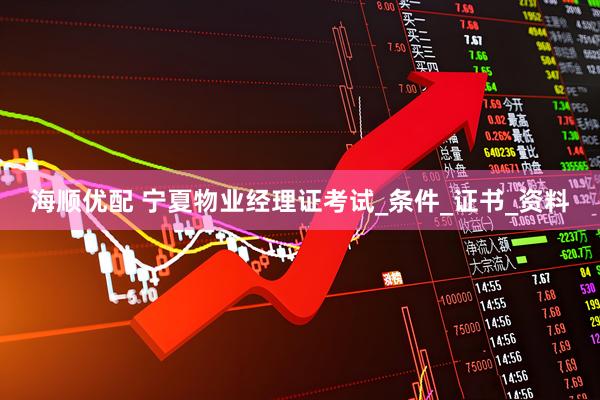 海顺优配 宁夏物业经理证考试_条件_证书_资料