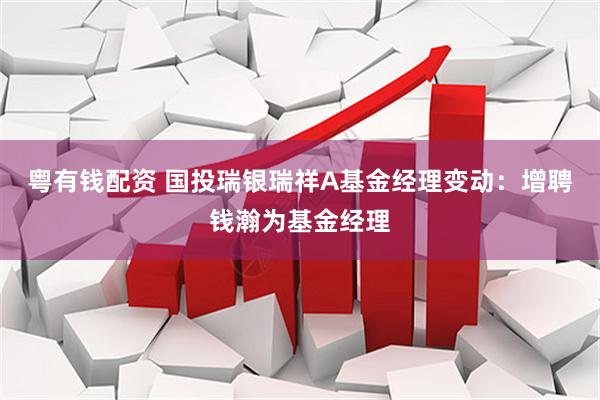 粤有钱配资 国投瑞银瑞祥A基金经理变动：增聘钱瀚为基金经理