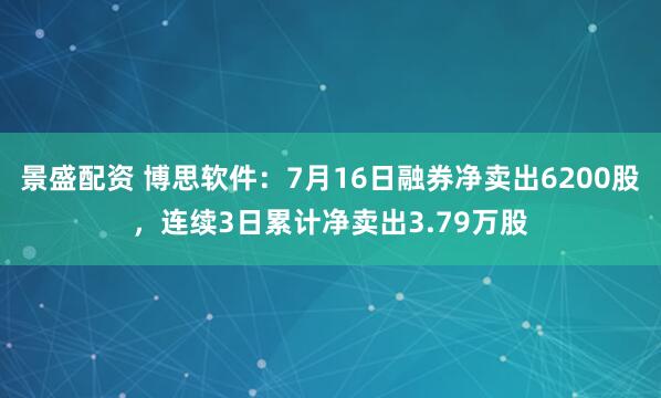景盛配资 博思软件：7月16日融券净卖出6200股，连续3日累计净卖出3.79万股