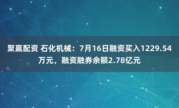 聚赢配资 石化机械：7月16日融资买入1229.54万元，融资融券余额2.78亿元