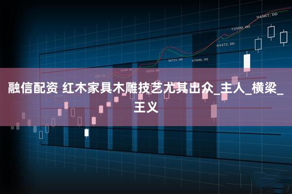 融信配资 红木家具木雕技艺尤其出众_主人_横梁_王义