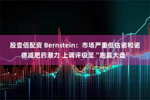 股壹佰配资 Bernstein：市场严重低估诺和诺德减肥药潜力 上调评级至“跑赢大盘”