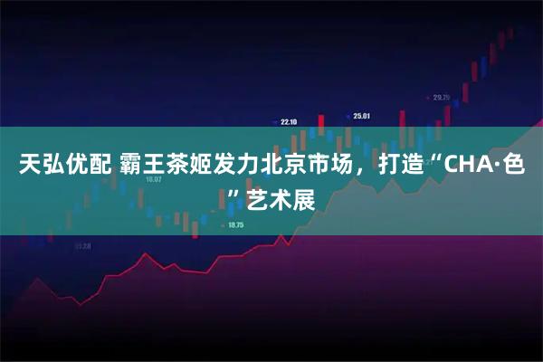 天弘优配 霸王茶姬发力北京市场，打造“CHA·色”艺术展
