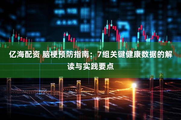 亿海配资 脑梗预防指南：7组关键健康数据的解读与实践要点