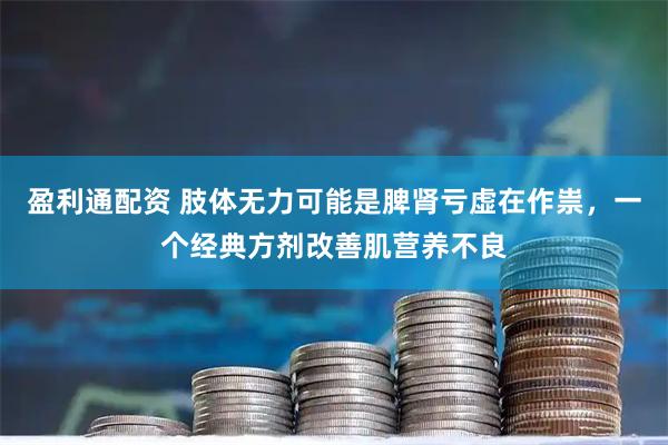 盈利通配资 肢体无力可能是脾肾亏虚在作祟，一个经典方剂改善肌营养不良