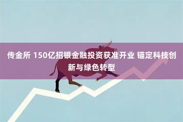 传金所 150亿招银金融投资获准开业 锚定科技创新与绿色转型