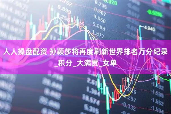 人人操盘配资 孙颖莎将再度刷新世界排名万分纪录_积分_大满贯_女单