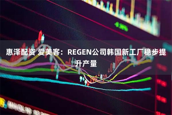惠泽配资 爱美客：REGEN公司韩国新工厂稳步提升产量