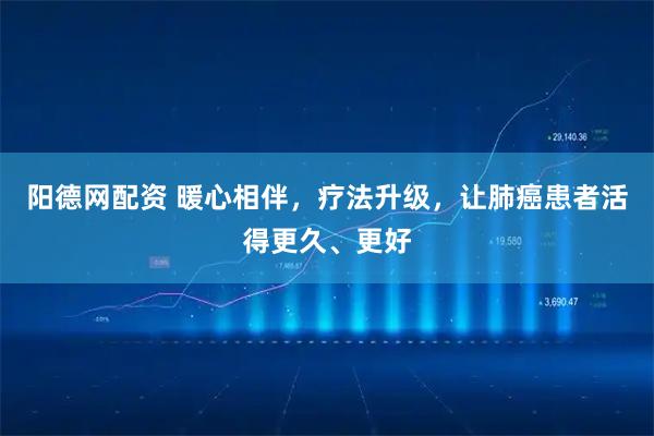 阳德网配资 暖心相伴，疗法升级，让肺癌患者活得更久、更好