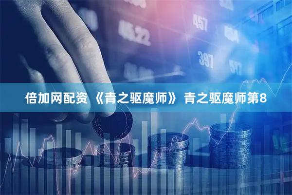 倍加网配资 《青之驱魔师》 青之驱魔师第8